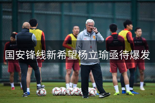 国安锋线新希望杨立瑜亟待爆发