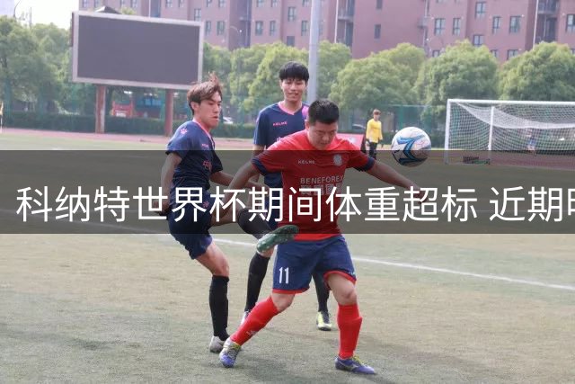 科纳特世界杯期间体重超标 近期明显瘦身