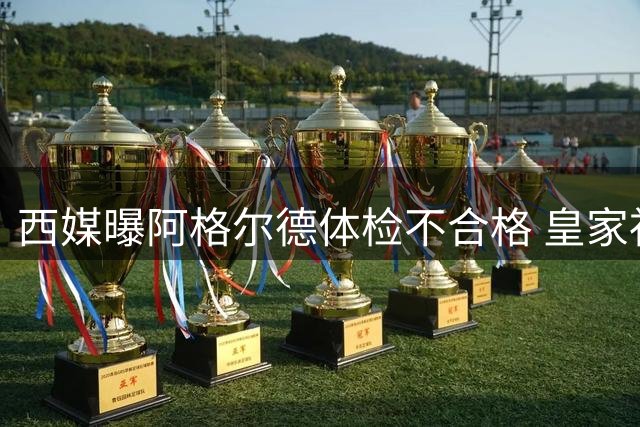 西媒曝阿格尔德体检不合格 皇家社会终止转会交易