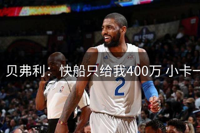 贝弗利：快船只给我400万 小卡一通电话涨至800万 我更想走了！