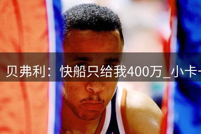 贝弗利：快船只给我400万 小卡一通电话涨至800万 我更想走了！