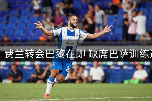 费兰转会巴黎在即 缺席巴萨训练进入倒计时