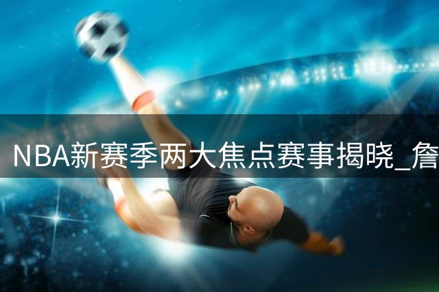 NBA新赛季两大焦点赛事揭晓 詹姆斯依旧是流量之王